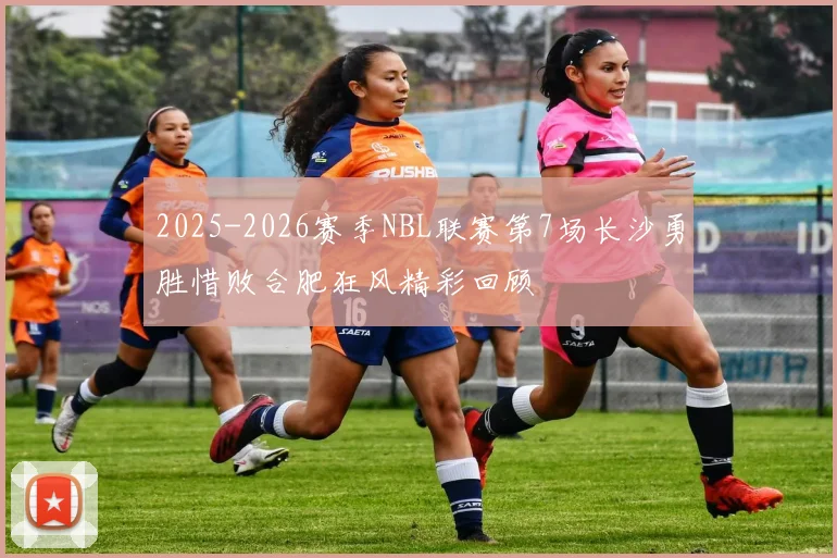 2025-2026赛季NBL联赛第7场长沙勇胜惜败合肥狂风精彩回顾