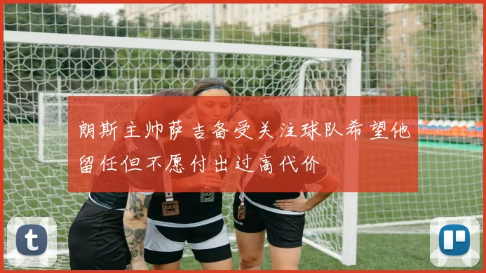 朗斯主帅萨吉备受关注球队希望他留任但不愿付出过高代价