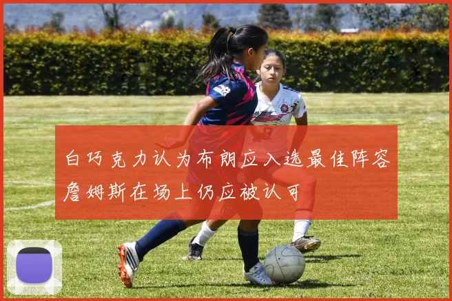 白巧克力认为布朗应入选最佳阵容詹姆斯在场上仍应被认可