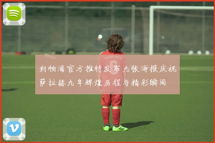 利物浦官方推特发布九张海报庆祝萨拉赫九年辉煌历程与精彩瞬间