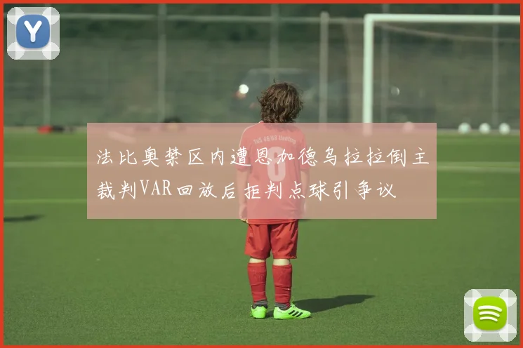 法比奥禁区内遭恩加德乌拉拉倒主裁判VAR回放后拒判点球引争议