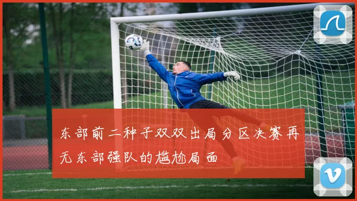 东部前二种子双双出局分区决赛再无东部强队的尴尬局面