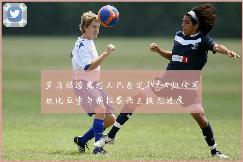 罗马诺透露尤文已否定DV9回归传闻坎比亚索与弗拉泰西互换无进展