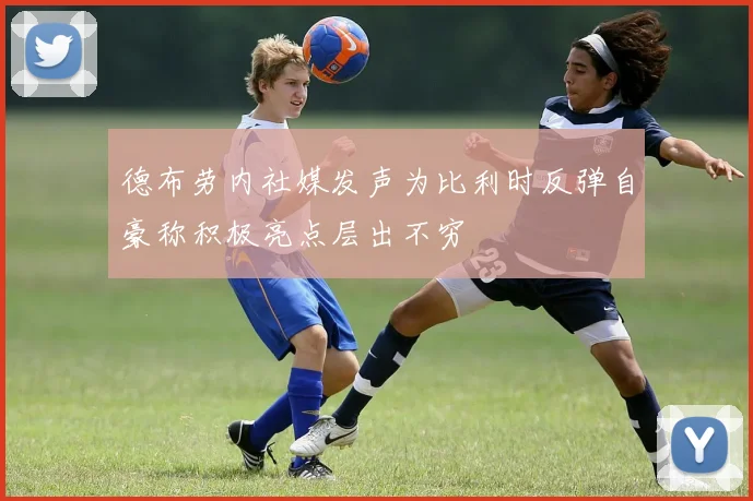 德布劳内社媒发声为比利时反弹自豪称积极亮点层出不穷