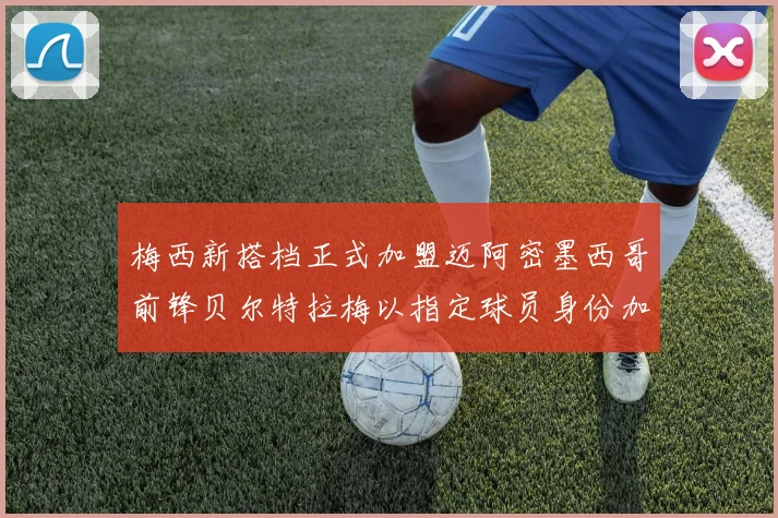 梅西新搭档正式加盟迈阿密墨西哥前锋贝尔特拉梅以指定球员身份加盟