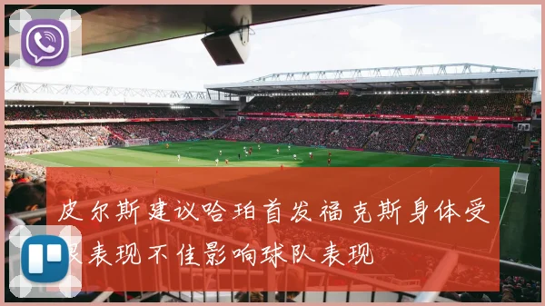 皮尔斯建议哈珀首发福克斯身体受限表现不佳影响球队表现